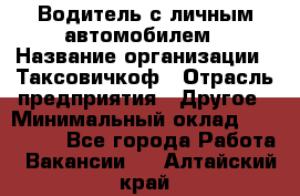 Водитель с личным автомобилем › Название организации ­ Таксовичкоф › Отрасль предприятия ­ Другое › Минимальный оклад ­ 130 000 - Все города Работа » Вакансии   . Алтайский край